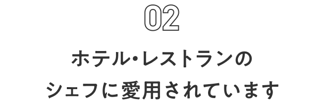 Feature 02 ホテル・レストランのシェフに愛用されています