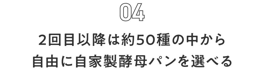 Feature 04 2回目以降は約50種の中から自由に自家製酵母パンを選べる
