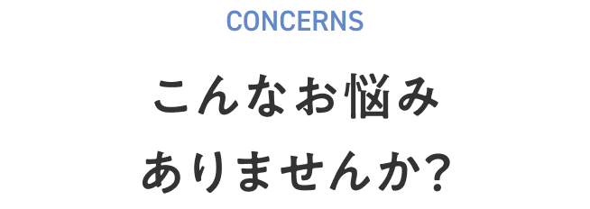 CONCERNS こんなお悩みありませんか？
