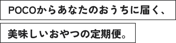 POCOからあなたのおうちに届く、美味しいおやつの定期便。