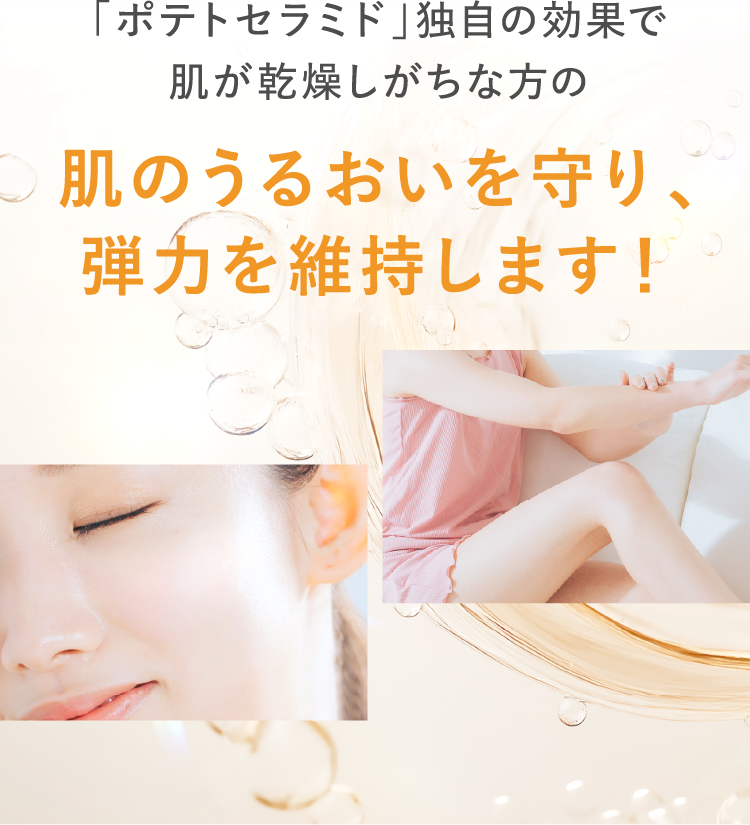 「ポテトセラミド」独自の効果で肌が乾燥しがちな方の肌のうるおいを守り、弾力を維持します！