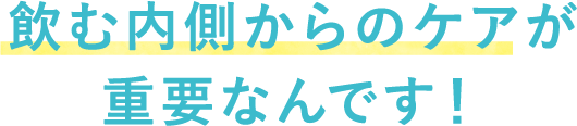飲む内側からのケアが重要なんです！