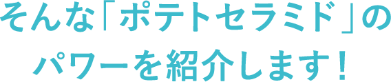そんな「ポテトセラミド」のパワーを紹介します！