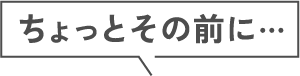 ちょっとその前に
