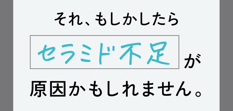 それ、もしかしたらセラミド不足が原因かもしれません。