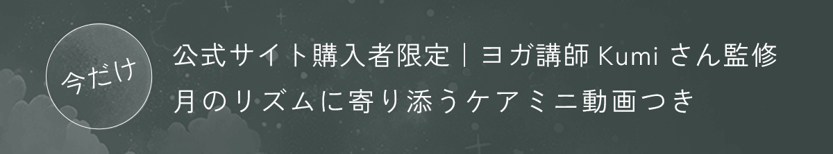 今だけ 公式サイト限定 | ヨガ講師Kumiさん監修月のリズムに寄り添うケアミニ動画つき