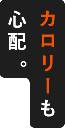 カロリーも心配。