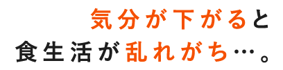 気分が下がると食生活が乱れがち…。