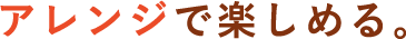 アレンジで楽しめる。