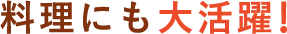 料理にも大活躍！