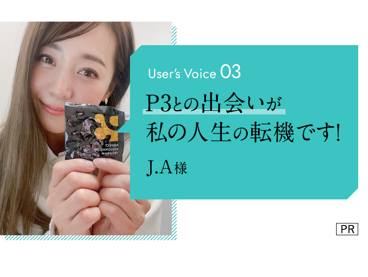 user's voice03 P3との出会いが私の人生の転機です！　J.A様