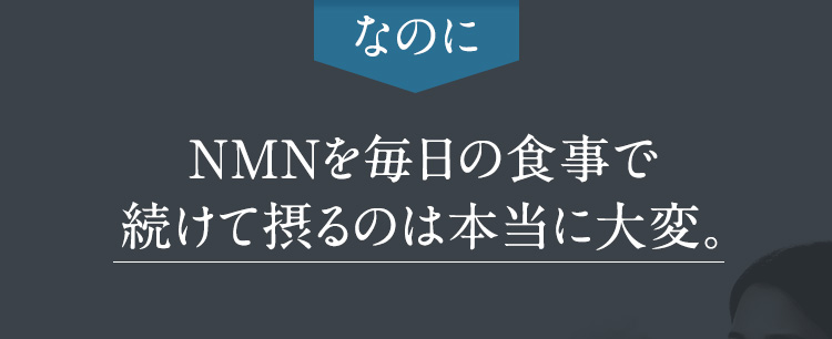 なのにNMNを毎日の食事で続けて摂るのは本当に大変