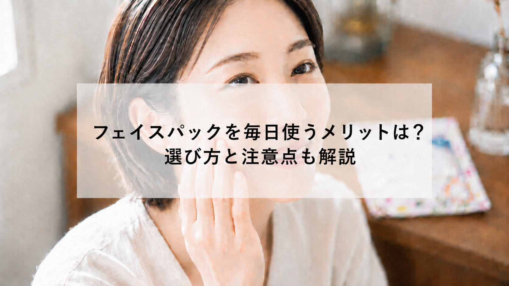フェイスパックを毎日使うメリットは？選び方と注意点も解説