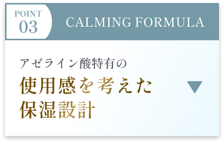POINT 03 CALMING FORMULA アゼライン酸特有の使用感を考えた保湿設計