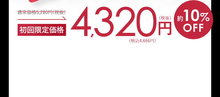通常価格5,280円（税抜） 初回限定価格 4,320円（税抜）（税込4,666円） 約10%OFF