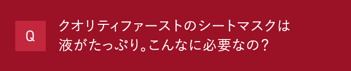 Q クオリティファーストのシートマスクは液がたっぷり。こんなに必要なの？