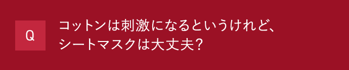 Q コットンは刺激になるというけれど、シートマスクは大丈夫？