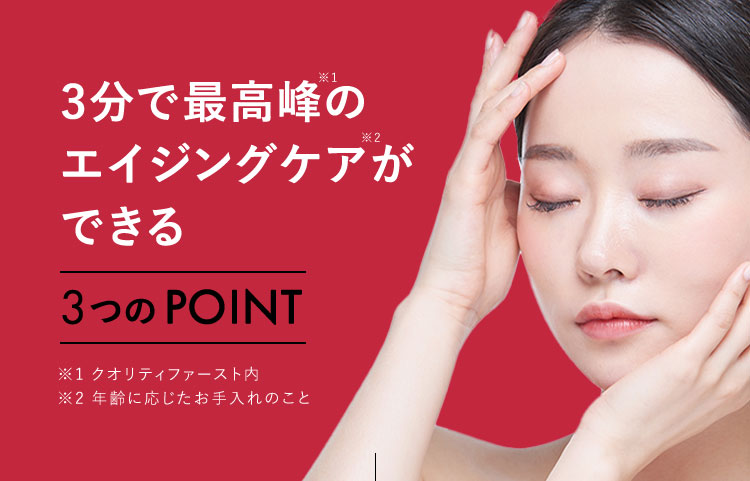 3分で最高峰※1のエイジングケア※2ができる 3つのPOINT ※1 クオリティファースト内 ※2 年齢に応じたお手入れのこと
