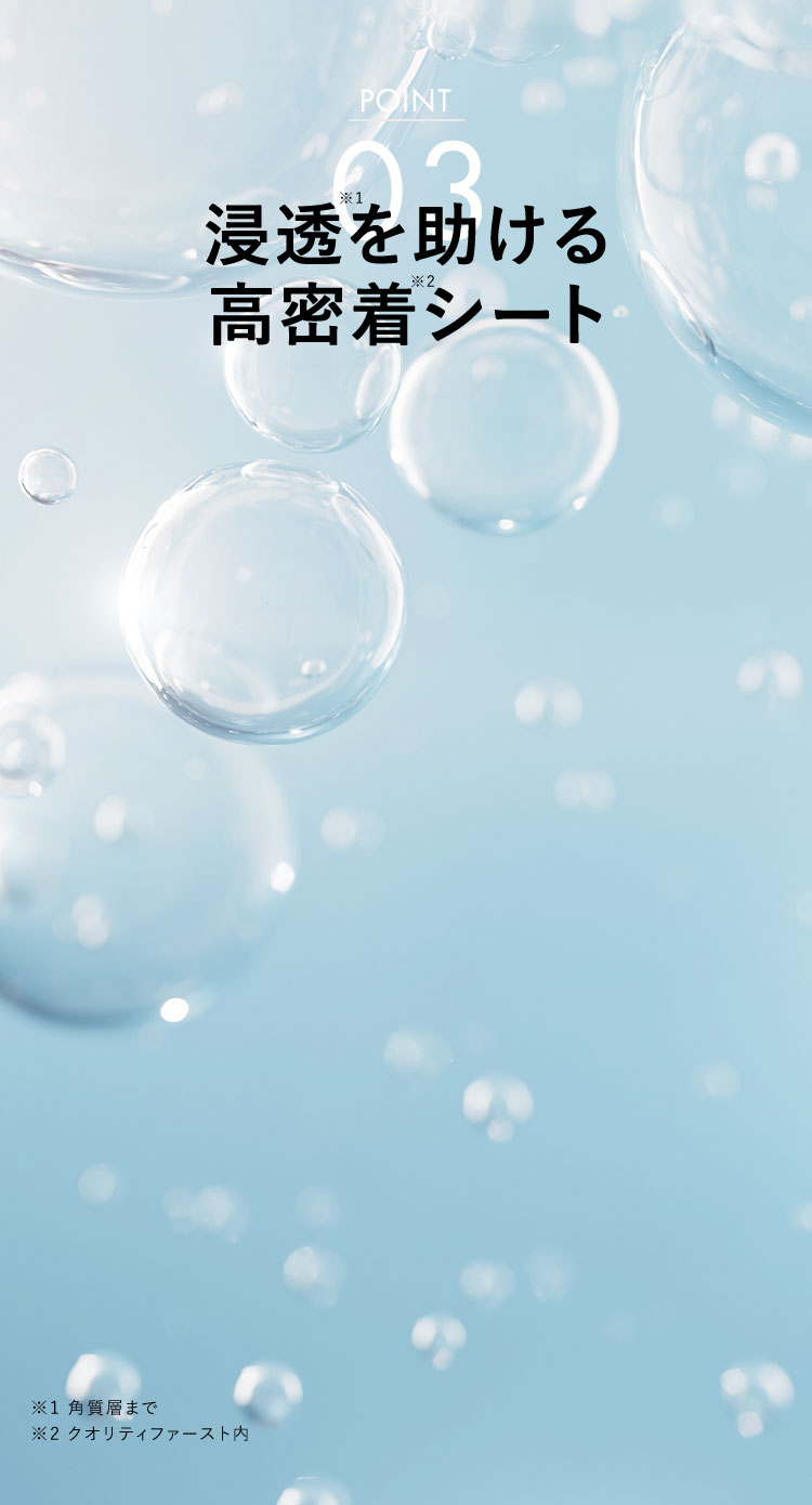 POINT03 浸透※1を助ける高密着※2シート ※1 角質層まで ※2 クオリティファースト内