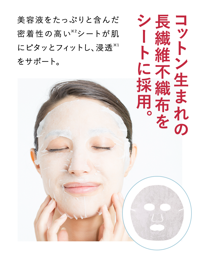 美容液をたっぷりと含んだ密着性の高い※2シートが肌にピタッとフィットし、浸透※1をサポート。 コットン生まれの長繊維不織布をシートに採用。