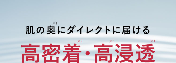 肌の奥※1にダイレクトに届ける 高密着※2・高※2浸透※1