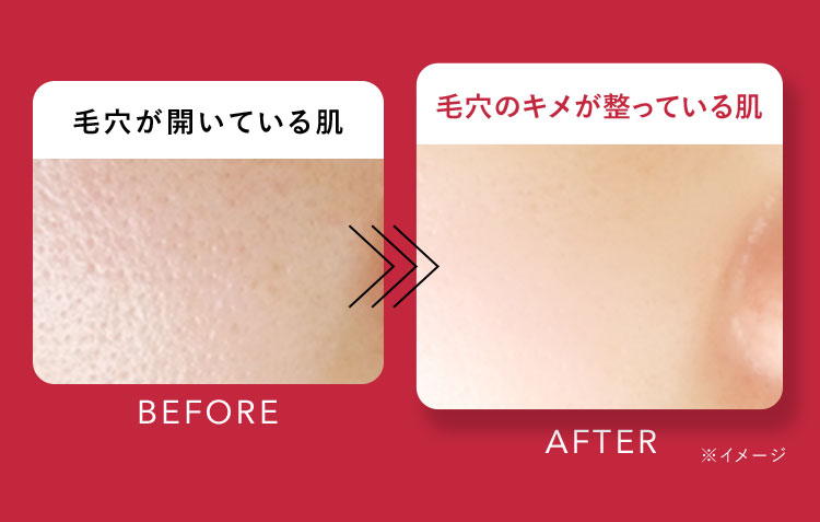 BEFORE 毛穴が開いている肌 AFTER 毛穴のキメが整っている肌 ※イメージ