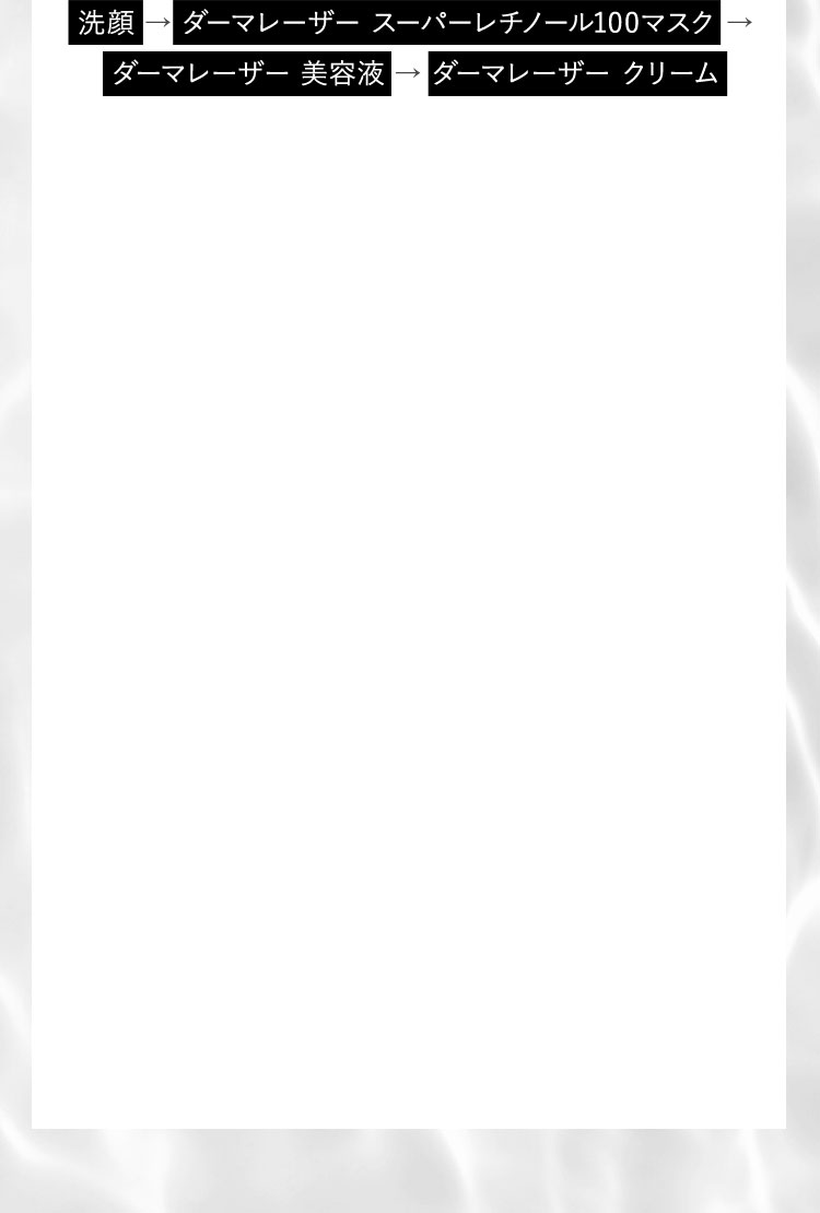 洗顔→ダーマレーザー スーパーレチノール100マスク→ダーマレーザー美容液→ダーマレーザー クリーム
