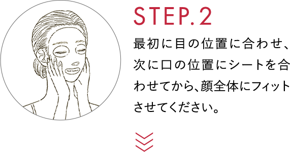 STEP.2 最初に目の位置に合わせ、次に口の位置にシートを合わせてから、顔全体にフィットさせてください。