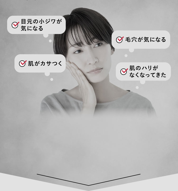 目元の小ジワが気になる 毛穴が気になる 肌がカサつく 肌のハリがなくなってきた