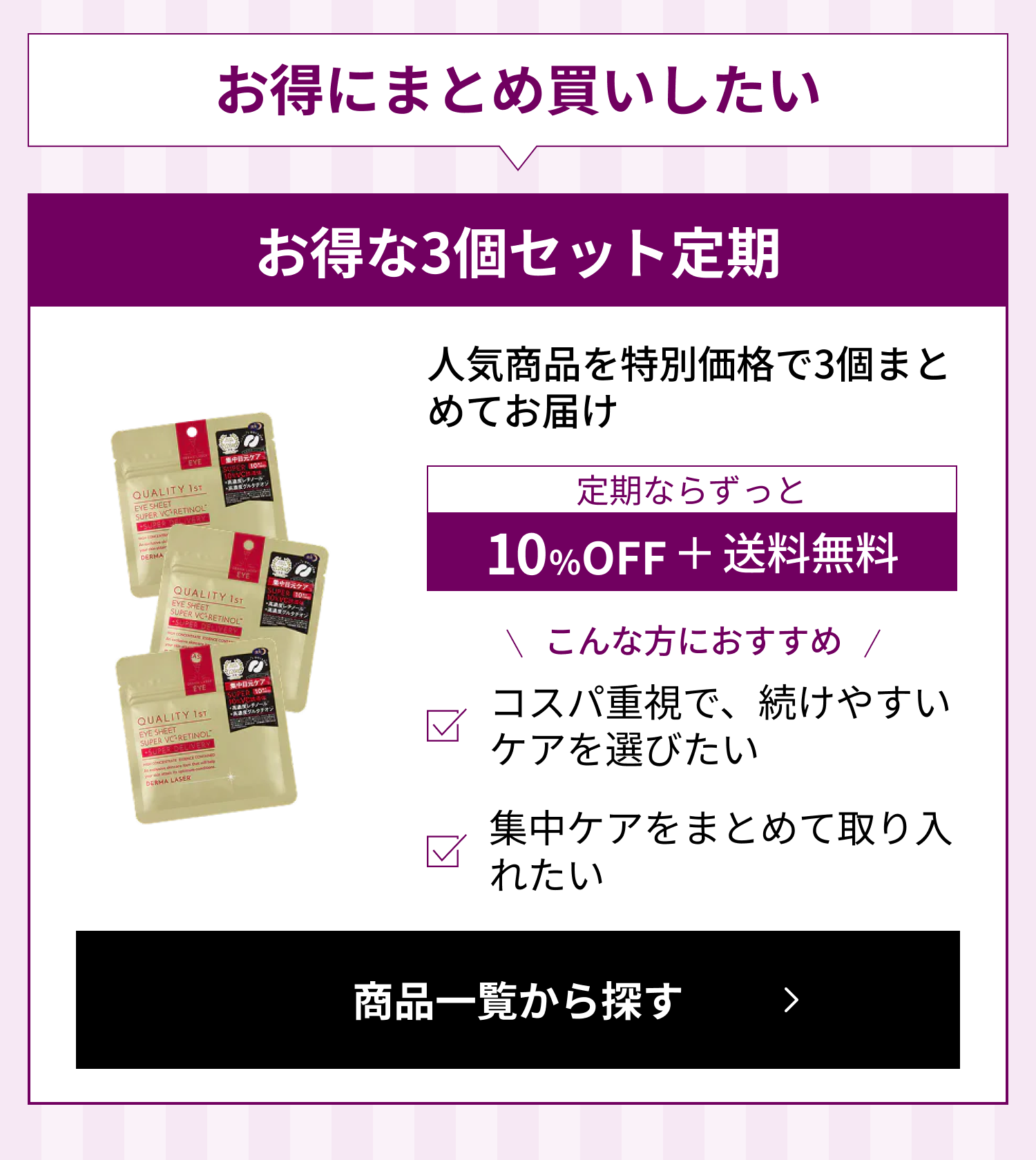 お得にまとめ買いしたい。お得な3個セット定期：人気商品を特別価格で3個まとめてお届け。定期ならずっと10%OFF＋送料無料。こんな方におすすめ：コスパ重視で、続けやすいケアを選びたい／集中ケアをまとめて取り入れたい。
