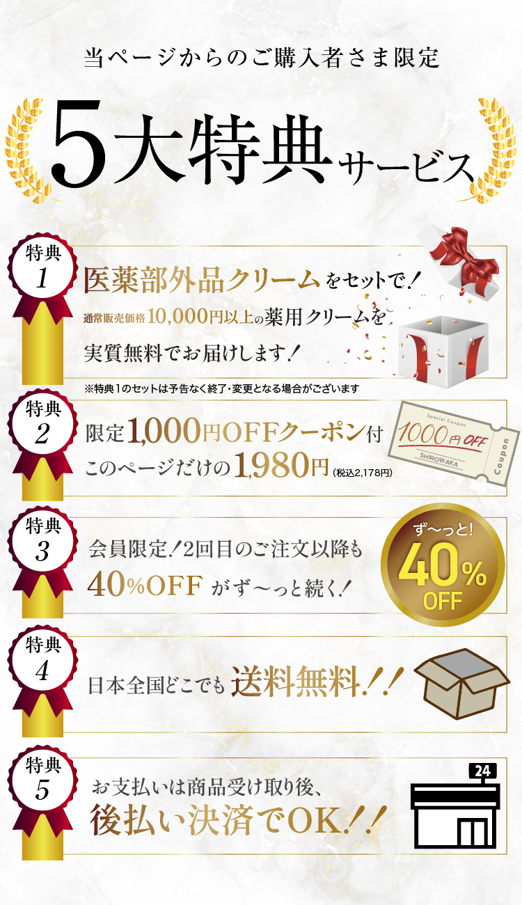 5大特典サービス①医薬部外品クリーム付き②限定1000円オフクーポン③会員限定2回目のご注文以降40%OFF④送料無料⑤後払い決済OK