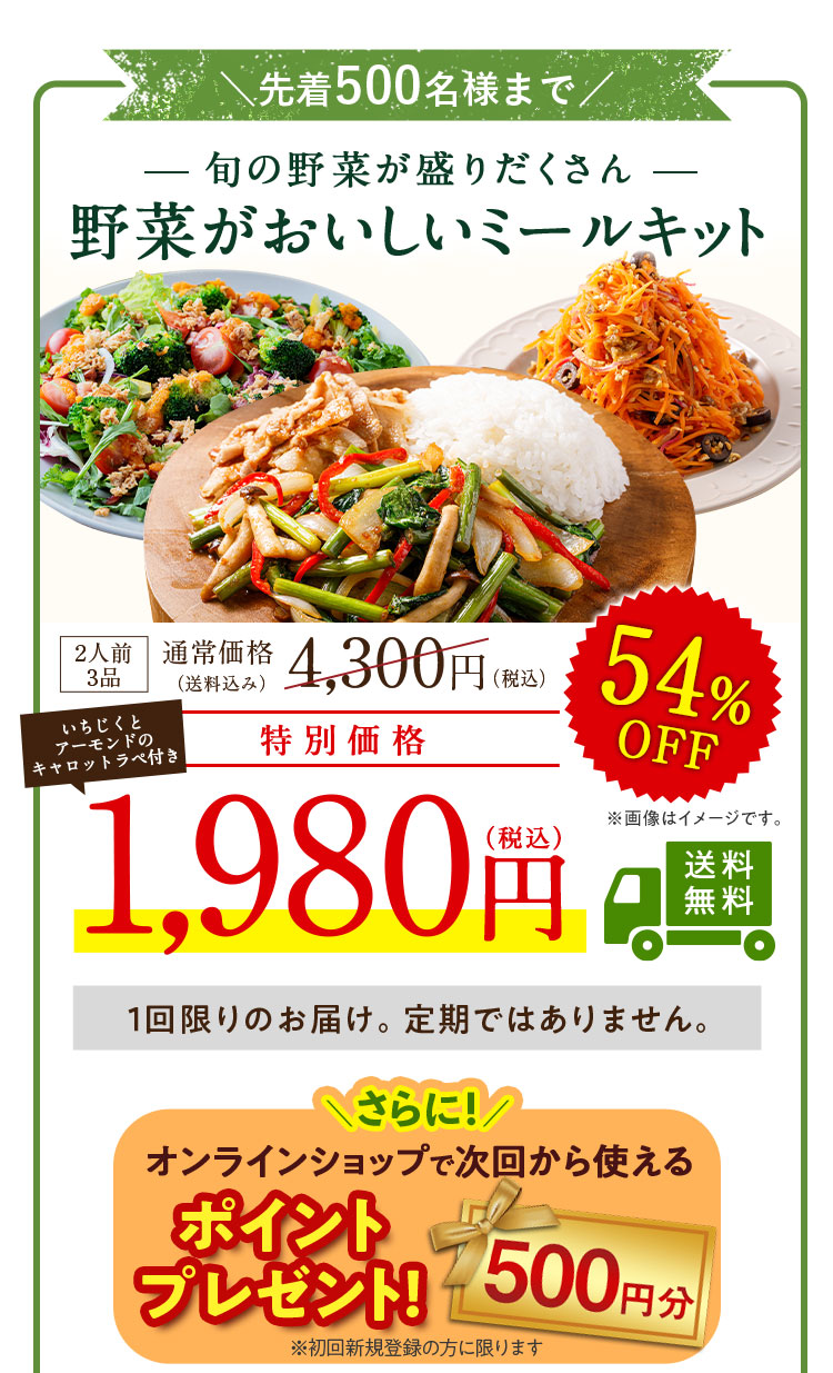 2025年10月1日まで 旬の野菜が盛りだくさん 野菜が美味しいミールキット 通常価格 4,300円 54%OFF 特別価格 1,980円 送料無料 1回限りのお届け。定期ではありません。 野菜の日キャンペーン限定 20%OFF+500円OFFオンラインショップで次回から使えるクーポンプレゼント！
