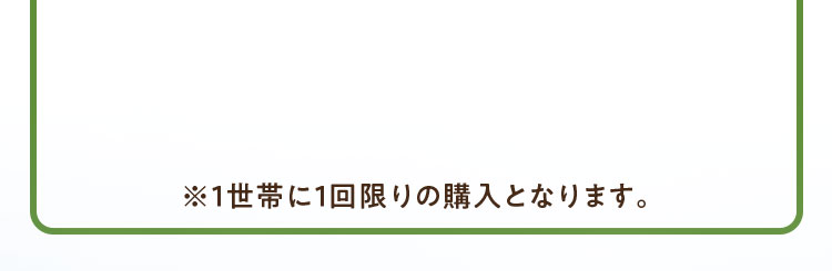 1世帯に1回限りの購入となります。