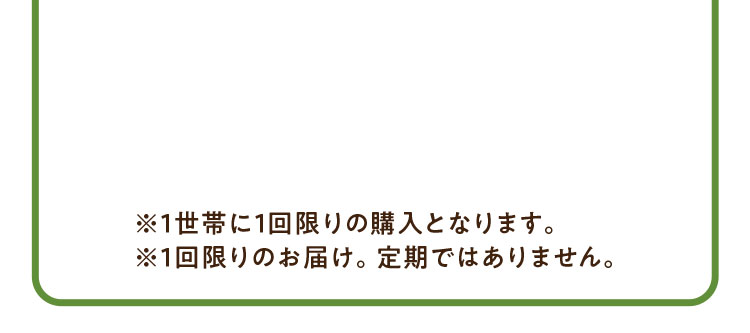 1世帯に1回限りの購入となります。1回限りのお届け。定期ではありません。