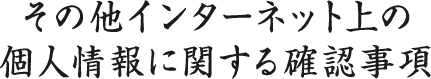 その他インターネット上の個人情報に関する確認事項