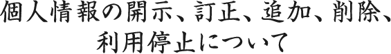 個人情報の開示、訂正、追加、削除、利用停止について