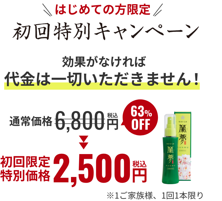 初めての方限定!初回特別キャンペーン！効果がなければ代金は一切いただきません！通常価格6,800円(税込)が63%OFFで2,500円(税込) ※1ご家族様、１回１本限り