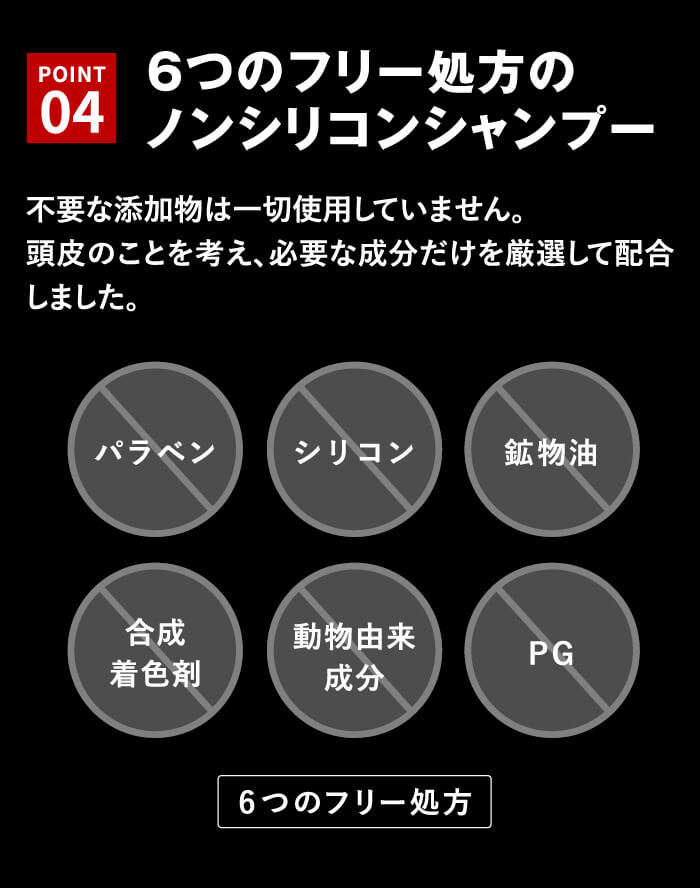 ６つのフリー処方のノンシリコンシャンプー。不要な添加物は一切使用していません。頭皮のことを考え、必要な成分だけを厳選して配合しました。