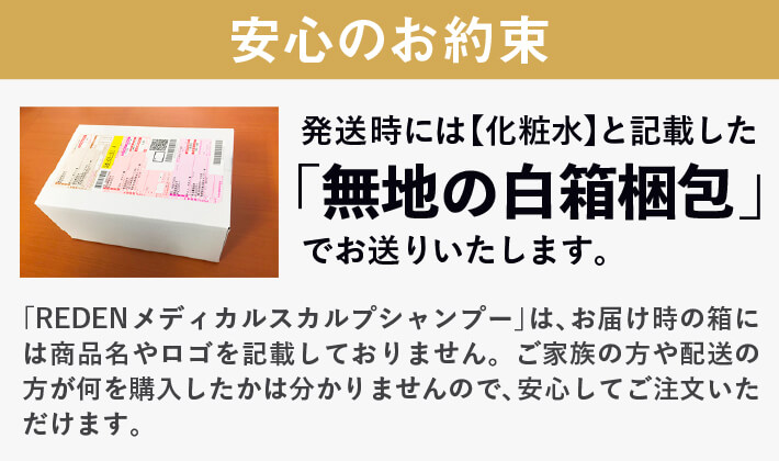安心のお約束!発送時には【化粧水】と記載した「無地の白箱梱包」でお送りいたします。お客様の元へ届く際の「REDEN」の箱には商品名を記載しておりません。ご家族の方や配送の方が何を購入したか分かりませんので、安心してご注文いただけます。