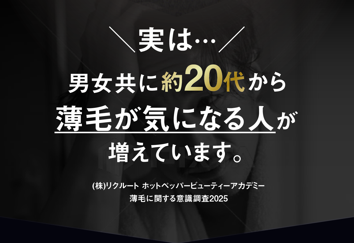 実は・・・男女共に約20代から薄毛が気になる人が増えています。(株)リクルート ホットペッパービューティーアカデミー薄毛に関する意識調査2025