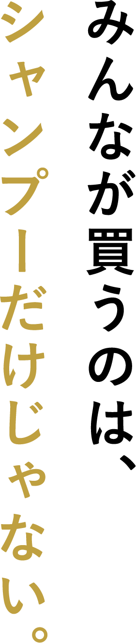 みんなが買うのは、シャンプーだけじゃない。