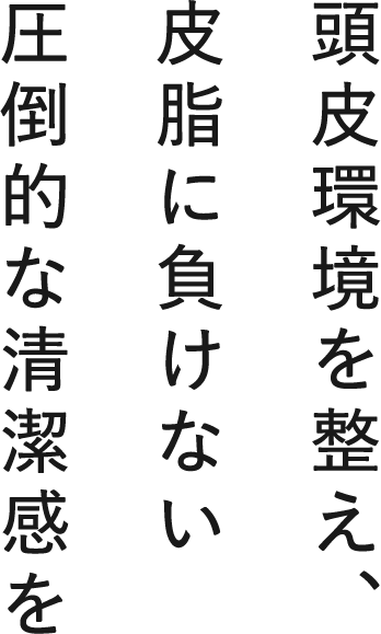 頭皮環境を整え、皮脂に負けない圧倒的な清潔感を