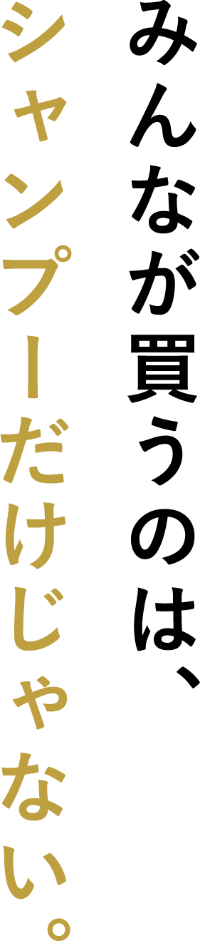 みんなが買うのは、シャンプーだけじゃない。