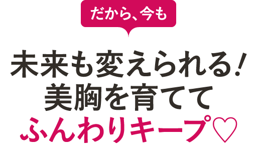 【だから、今も】未来を変えられる！美乳を育ててふんわりキープ！