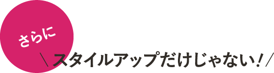【さらに】＼スタイルアップだけじゃない！／