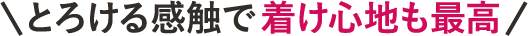 ＼とろける感触で着け心地も最高／