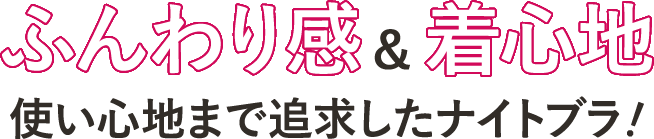 ふんわり感&着心地 使い心地まで追求したナイトブラ！