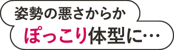 姿勢の悪さからかぽっこり体型に…
