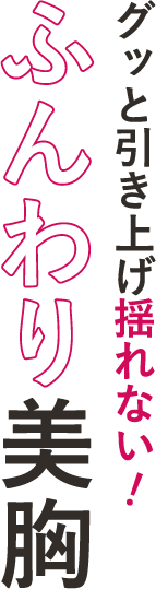 グッと引き揚げ揺れない！ふんわり美乳
