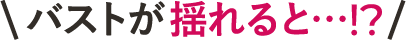 バストが揺れると…！？